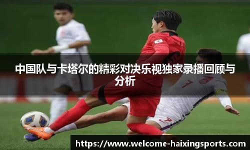 中国队与卡塔尔的精彩对决乐视独家录播回顾与分析