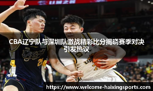 CBA辽宁队与深圳队激战精彩比分揭晓赛季对决引发热议