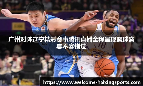 广州对阵辽宁精彩赛事腾讯直播全程呈现篮球盛宴不容错过