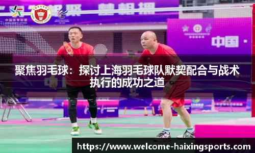 聚焦羽毛球：探讨上海羽毛球队默契配合与战术执行的成功之道