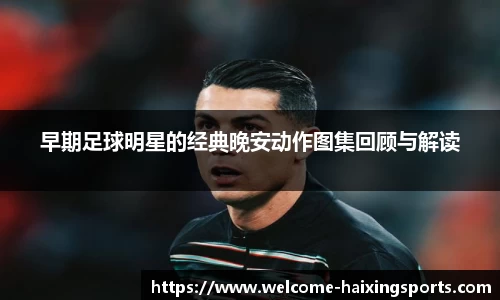 早期足球明星的经典晚安动作图集回顾与解读