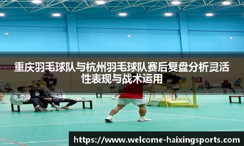重庆羽毛球队与杭州羽毛球队赛后复盘分析灵活性表现与战术运用