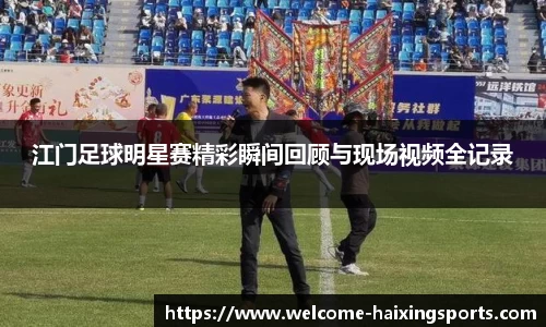 江门足球明星赛精彩瞬间回顾与现场视频全记录