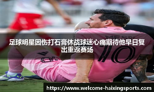 足球明星因伤打石膏休战球迷心痛期待他早日复出重返赛场
