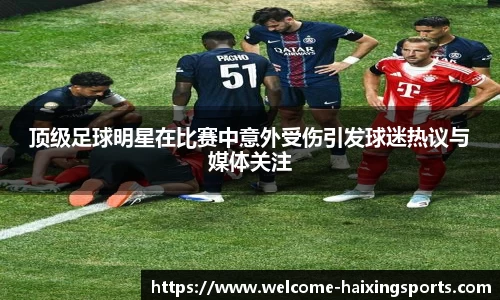 顶级足球明星在比赛中意外受伤引发球迷热议与媒体关注