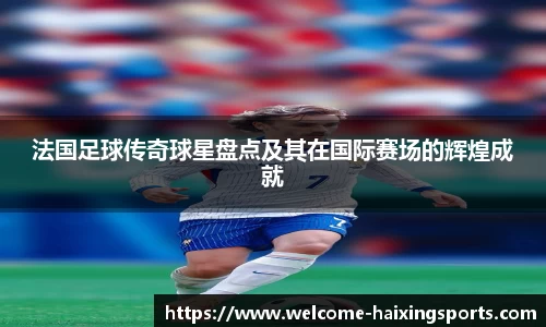 法国足球传奇球星盘点及其在国际赛场的辉煌成就